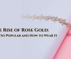 The Rise of Rose Gold: Why It’s So Popular and How to Wear It